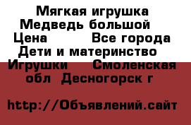 Мягкая игрушка Медведь-большой. › Цена ­ 750 - Все города Дети и материнство » Игрушки   . Смоленская обл.,Десногорск г.